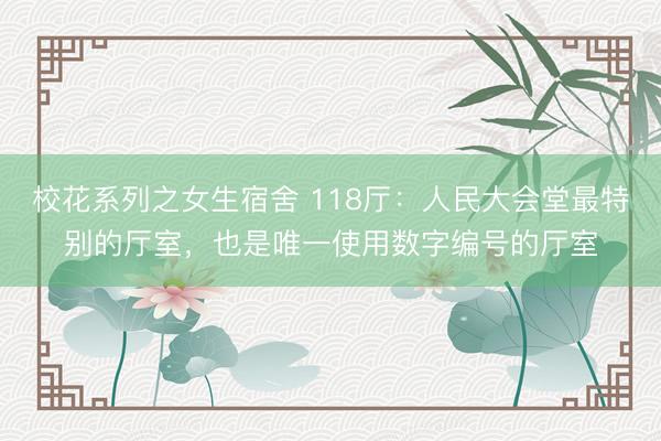 校花系列之女生宿舍 118厅：人民大会堂最特别的厅室，也是唯一使用数字编号的厅室