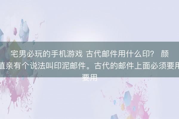 宅男必玩的手机游戏 古代邮件用什么印？ 颜值亲有个说法叫印泥邮件。古代的邮件上面必须要用