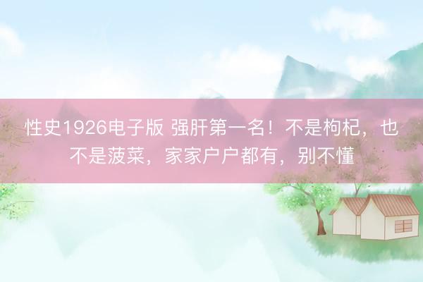 性史1926电子版 强肝第一名！不是枸杞，也不是菠菜，家家户户都有，别不懂