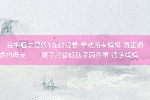 金梅瓶之爱奴1在线观看 奉劝所有妈妈 真正通透的母亲， 一辈子就管好孩子两件事 很多妈妈，一