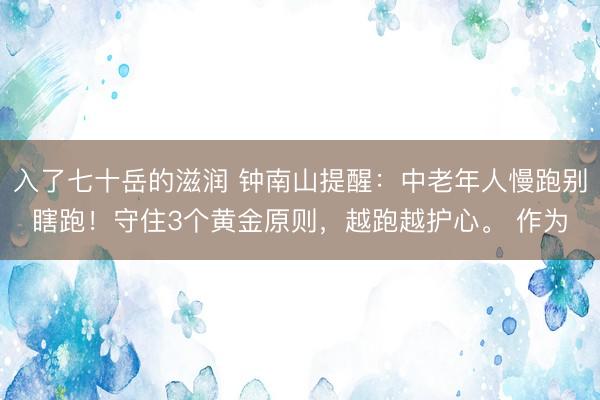 入了七十岳的滋润 钟南山提醒：中老年人慢跑别瞎跑！守住3个黄金原则，越跑越护心。 作为