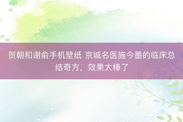 贺朝和谢俞手机壁纸 京城名医施今墨的临床总结奇方，效果太棒了