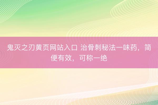 鬼灭之刃黄页网站入口 治骨刺秘法一味药，简便有效，可称一绝