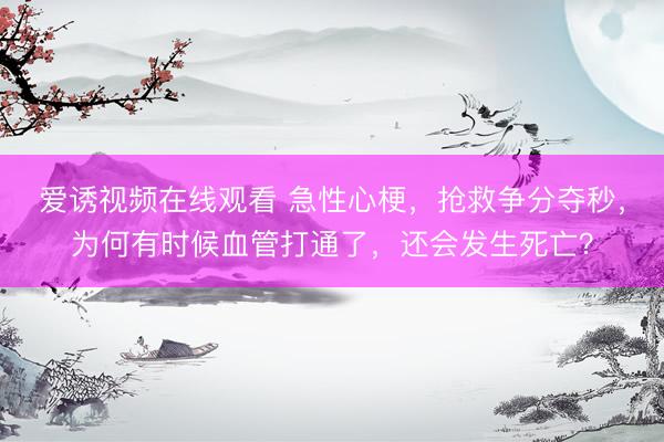 爱诱视频在线观看 急性心梗，抢救争分夺秒，为何有时候血管打通了，还会发生死亡？