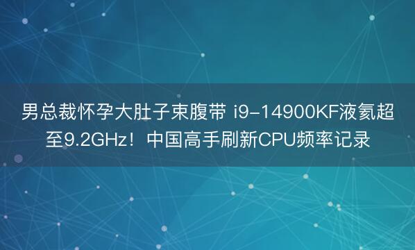 男总裁怀孕大肚子束腹带 i9-14900KF液氦超至9.2GHz！中国高手刷新CPU频率记录