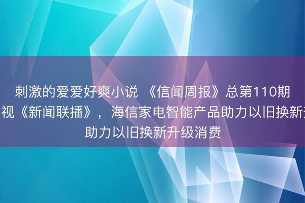刺激的爱爱好爽小说 《信闻周报》总第110期 | 亮相央视《新闻联播》,海信家电智能产品助力以旧换新升级消费