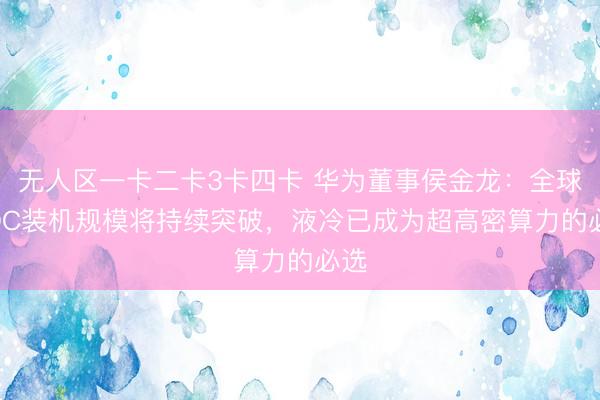 无人区一卡二卡3卡四卡 华为董事侯金龙：全球AIDC装机规模将持续突破，液冷已成为超高密算力的必选
