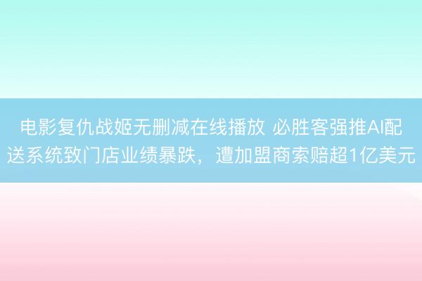 电影复仇战姬无删减在线播放 必胜客强推AI配送系统致门店业绩暴跌，遭加盟商索赔超1亿美元