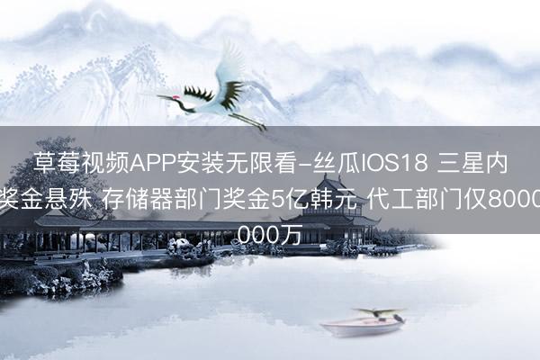 草莓视频APP安装无限看-丝瓜IOS18 三星内部奖金悬殊 存储器部门奖金5亿韩元 代工部门仅8000万