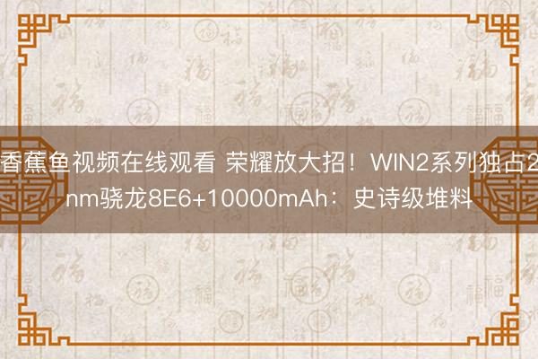 香蕉鱼视频在线观看 荣耀放大招！WIN2系列独占2nm骁龙8E6+10000mAh：史诗级堆料