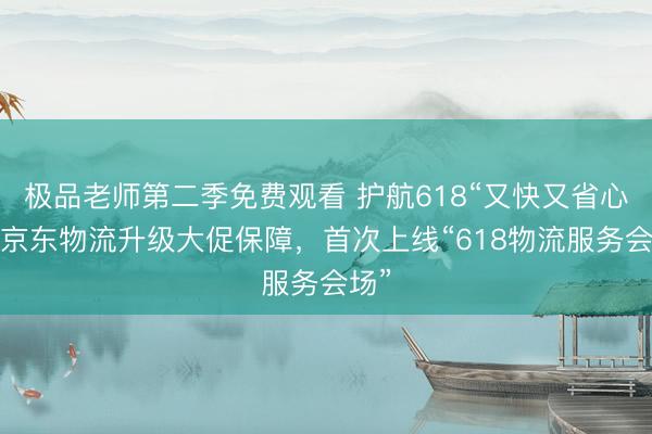极品老师第二季免费观看 护航618“又快又省心”！京东物流升级大促保障，首次上线“618物流服务会场”