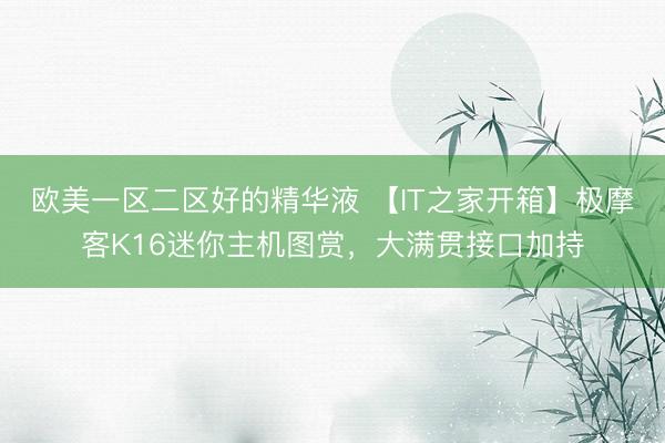欧美一区二区好的精华液 【IT之家开箱】极摩客K16迷你主机图赏，大满贯接口加持