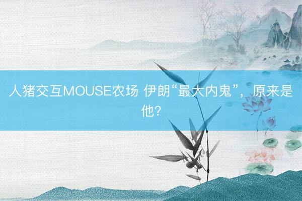 人猪交互MOUSE农场 伊朗“最大内鬼”，原来是他？