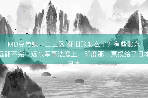 MD豆传媒一二三区 翻旧账怎么了？有些账永远翻不完！远东军事法庭上，印度那一票投给了日本