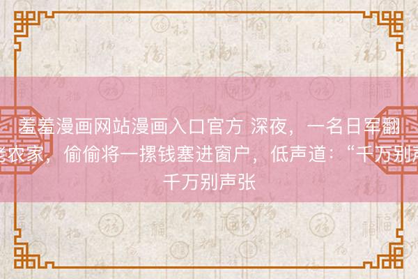 羞羞漫画网站漫画入口官方 深夜，一名日军翻进老农家，偷偷将一摞钱塞进窗户，低声道：“千万别声张