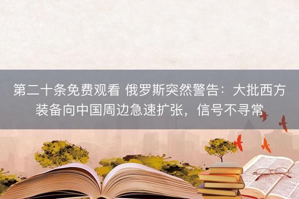 第二十条免费观看 俄罗斯突然警告：大批西方装备向中国周边急速扩张，信号不寻常
