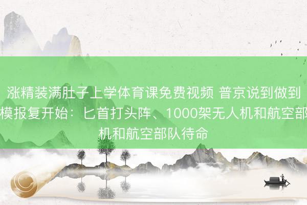 涨精装满肚子上学体育课免费视频 普京说到做到，大规模报复开始：匕首打头阵、1000架无人机和航空部队待命
