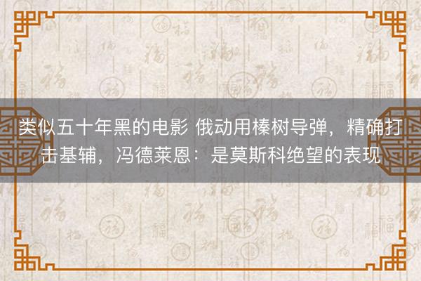 类似五十年黑的电影 俄动用榛树导弹，精确打击基辅，冯德莱恩：是莫斯科绝望的表现