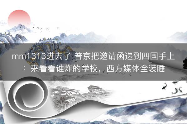 mm1313进去了 普京把邀请函递到四国手上：来看看谁炸的学校，西方媒体全装睡