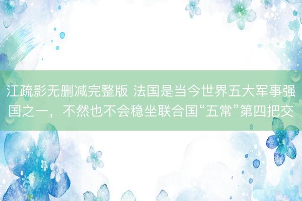 江疏影无删减完整版 法国是当今世界五大军事强国之一,不然也不会稳坐联合国“五常”第四把交