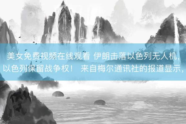 美女免费视频在线观看 伊朗击落以色列无人机，以色列保留战争权！ 来自梅尔通讯社的报道显示，