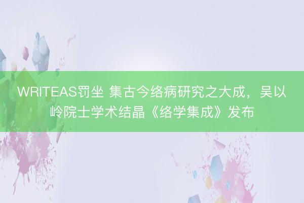 WRITEAS罚坐 集古今络病研究之大成，吴以岭院士学术结晶《络学集成》发布