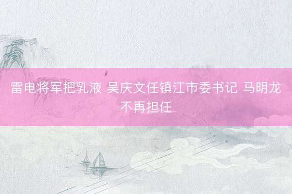 雷电将军把乳液 吴庆文任镇江市委书记 马明龙不再担任