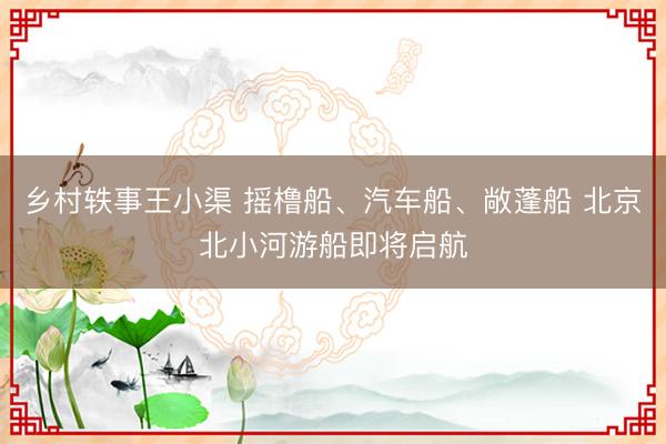 乡村轶事王小渠 摇橹船、汽车船、敞蓬船 北京北小河游船即将启航