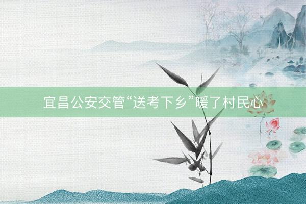 宜昌公安交管“送考下乡”暖了村民心
