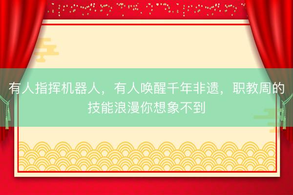 有人指挥机器人，有人唤醒千年非遗，职教周的技能浪漫你想象不到