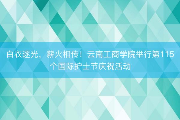 白衣逐光，薪火相传！云南工商学院举行第115个国际护士节庆祝活动