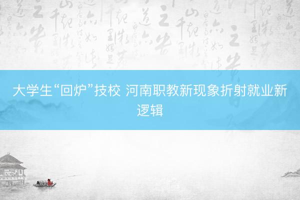 大学生“回炉”技校 河南职教新现象折射就业新逻辑