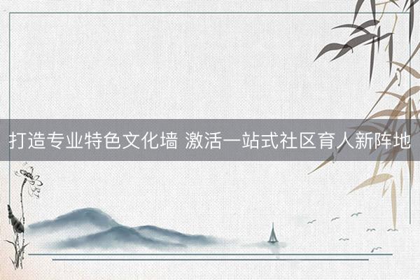打造专业特色文化墙 激活一站式社区育人新阵地