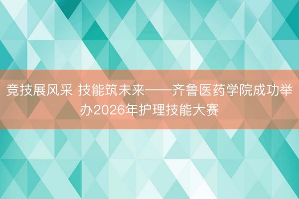 竞技展风采 技能筑未来——齐鲁医药学院成功举办2026年护理技能大赛