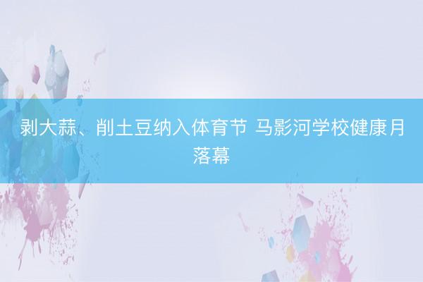 剥大蒜、削土豆纳入体育节 马影河学校健康月落幕