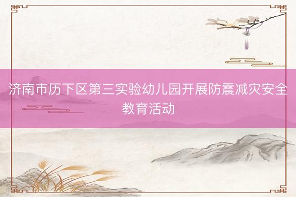 济南市历下区第三实验幼儿园开展防震减灾安全教育活动
