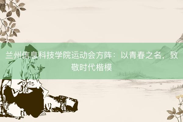 兰州信息科技学院运动会方阵：以青春之名，致敬时代楷模