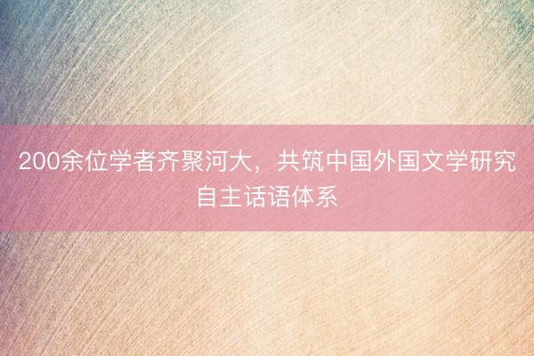 200余位学者齐聚河大，共筑中国外国文学研究自主话语体系