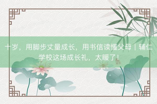 十岁，用脚步丈量成长，用书信读懂父母｜辅仁学校这场成长礼，太暖了！