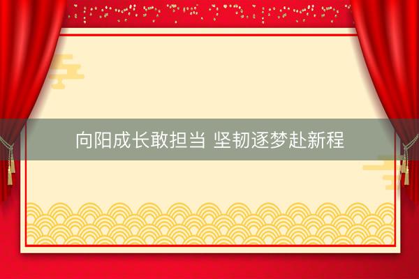 向阳成长敢担当 坚韧逐梦赴新程