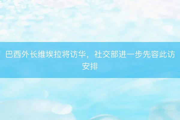 巴西外长维埃拉将访华，社交部进一步先容此访安排