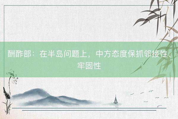 酬酢部：在半岛问题上，中方态度保抓邻接性、牢固性
