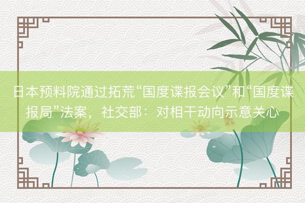 日本预料院通过拓荒“国度谍报会议”和“国度谍报局”法案，社交部：对相干动向示意关心