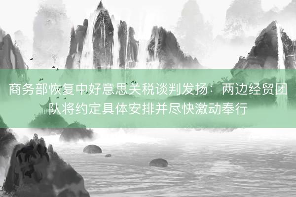 商务部恢复中好意思关税谈判发扬：两边经贸团队将约定具体安排并尽快激动奉行