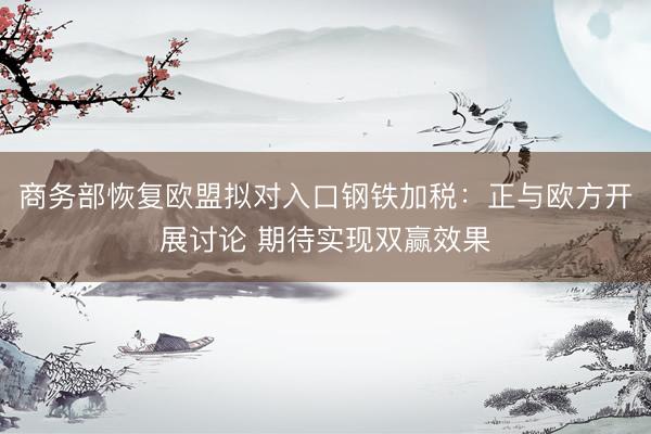 商务部恢复欧盟拟对入口钢铁加税：正与欧方开展讨论 期待实现双赢效果