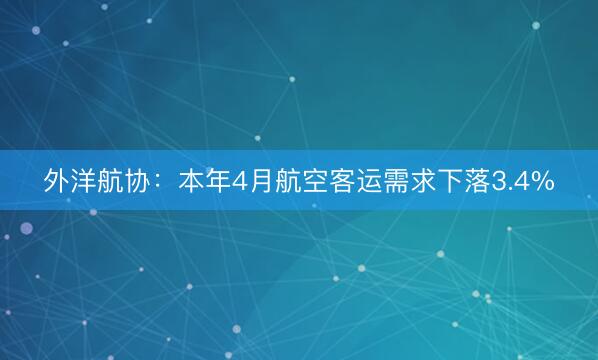 外洋航协：本年4月航空客运需求下落3.4%