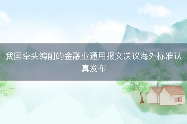 我国牵头编削的金融业通用报文决议海外标准认真发布