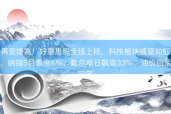 再变嫌高!好意思股全线上扬,科技板块威望如虹,纳指5月累涨8%,戴尔单日飙高33%,油价回落