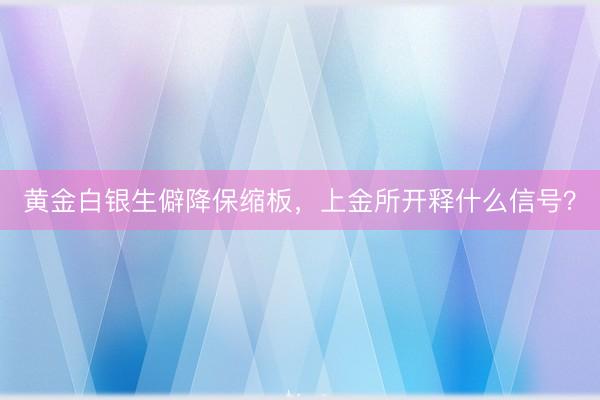 黄金白银生僻降保缩板，上金所开释什么信号？