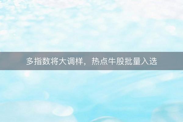 多指数将大调样,热点牛股批量入选